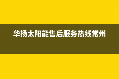 华扬太阳能售后服务热线/厂家电话已更新(2023更新)(华扬太阳能售后服务热线常州)