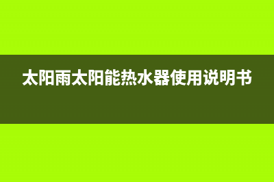 太阳雨太阳能热水器售后服务电话/服务电话24小时热线(2023更新)(太阳雨太阳能热水器使用说明书)