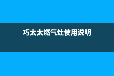 巧太太燃气灶售后服务电话/售后服务网点专线2022已更新(2022更新)(巧太太燃气灶使用说明)