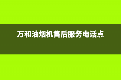 万和油烟机售后服务电话(2023更新)(万和油烟机售后服务电话点)