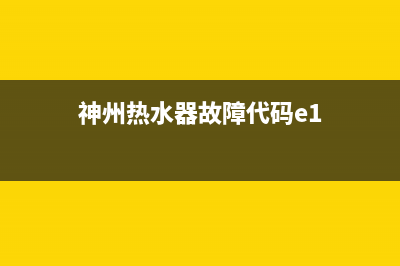 神舟热水器故障码e1(神州热水器故障代码e1)