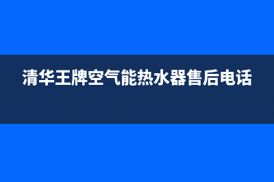 清华王牌空气能热水器售后电话2022已更新(2022更新)(清华王牌空气能热水器售后电话)