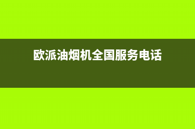 欧派油烟机全国深化服务电话号码2023已更新(2023更新)(欧派油烟机全国服务电话)