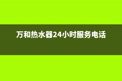 万和热水器24小时服务热线2022已更新(2022更新)(万和热水器24小时服务电话)