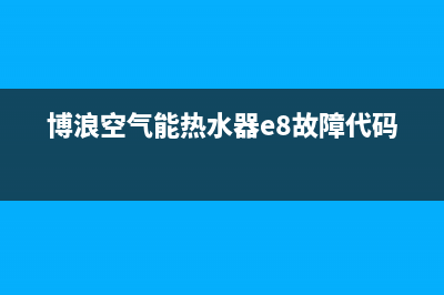 博浪空气能热水器售后维修电话2023已更新(2023更新)(博浪空气能热水器e8故障代码)