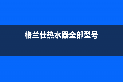 格兰仕热水器全国24小时服务电话号码2023已更新(2023更新)(格兰仕热水器全部型号)