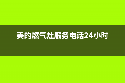 美的燃气灶服务电话24小时/售后400厂家电话(2022更新)(美的燃气灶服务电话24小时)