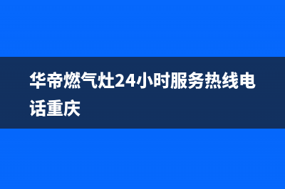 华帝燃气灶24小时服务热线电话/售后24小时厂家400已更新(2023更新)(华帝燃气灶24小时服务热线电话重庆)