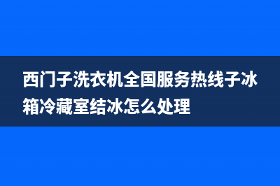 西门子洗衣机全国服务热线(2023更新)(西门子洗衣机全国服务热线子冰箱冷藏室结冰怎么处理)