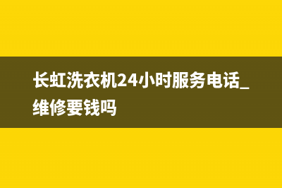 长虹洗衣机24小时服务热线2022已更新(2022更新)(长虹洗衣机24小时服务电话 维修要钱吗)