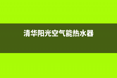清华阳光空气能售后服务电话(2023更新)(清华阳光空气能热水器)