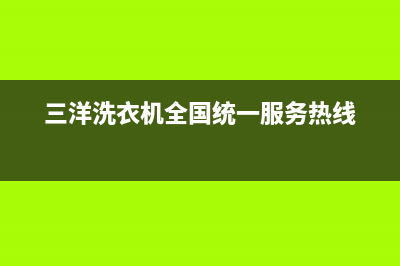 三洋洗衣机全国统一服务热线2023已更新(2023更新)(三洋洗衣机全国统一服务热线)