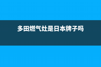 多田灶具全国服务电话/全国统一客服4002023已更新(2023更新)(多田燃气灶是日本牌子吗)