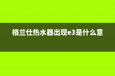 格兰仕热水器故障码e3(格兰仕热水器出现e3是什么意思)