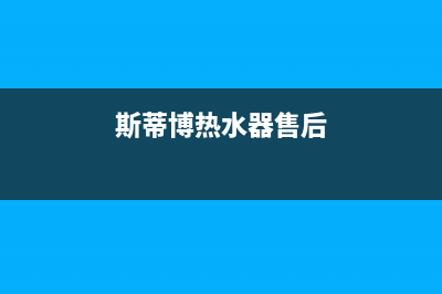 斯蒂博热水器售后维修电话(2023更新)(斯蒂博热水器售后)