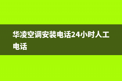 华凌空调安装电话号码已更新(2022更新)(华凌空调安装电话24小时人工电话)