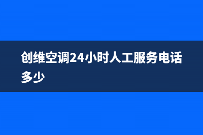 创维空调24小时人工服务2022已更新(2022更新)(创维空调24小时人工服务电话多少)