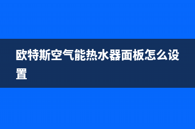 欧特斯空气能热水器售后维修电话已更新(2022更新)(欧特斯空气能热水器面板怎么设置)