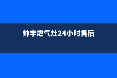 帅丰燃气灶24小时服务热线电话/售后服务网点电话已更新(2022更新)(帅丰燃气灶24小时售后)