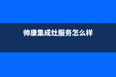 帅康集成灶服务24小时热线电话/售后400中心电话(2022更新)(帅康集成灶服务怎么样)