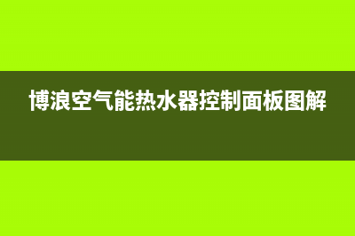 博浪空气能热水器售后维修电话已更新(2022更新)(博浪空气能热水器控制面板图解)