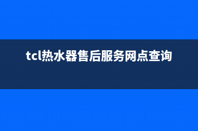 TCL热水器售后服务电话已更新(2023更新)(tcl热水器售后服务网点查询)