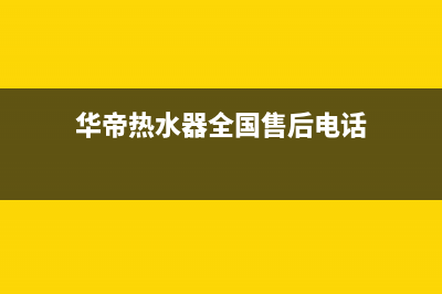 华帝热水器全国统一服务热线2022已更新(2022更新)(华帝热水器全国售后电话)