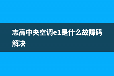 志高中央空调e3故障代码(志高中央空调e1是什么故障码解决)