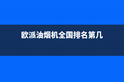 欧派油烟机全国深化服务电话号码(2022更新)(欧派油烟机全国排名第几)