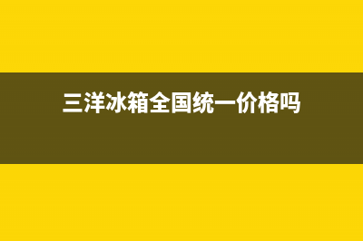 三洋冰箱全国统一服务热线(2022更新)(三洋冰箱全国统一价格吗)