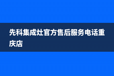 先科集成灶官方售后服务电话/售后服务人工专线2022已更新(2022更新)(先科集成灶官方售后服务电话重庆店)