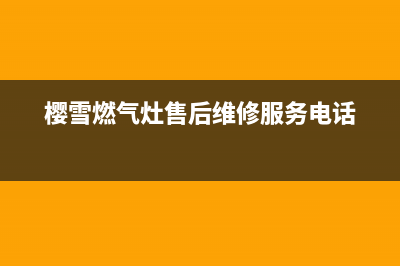 樱雪燃气灶售后维修服务电话/售后400保养电话已更新(2023更新)(樱雪燃气灶售后维修服务电话)