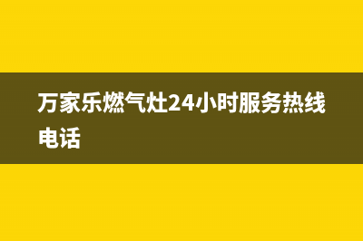 万家乐燃气灶24小时服务电话/售后服务(2023更新)(万家乐燃气灶24小时服务热线电话)