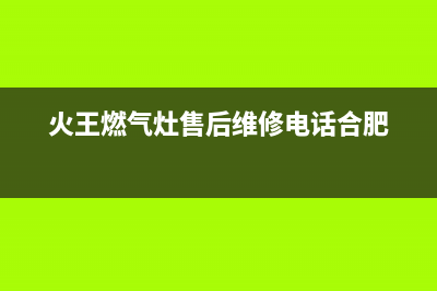 火王燃气灶售后维修电话(2023更新)(火王燃气灶售后维修电话合肥)