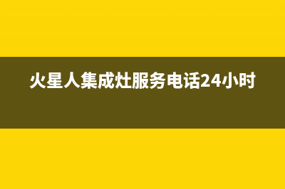 火星人集成灶服务24小时热线(2022更新)(火星人集成灶服务电话24小时)