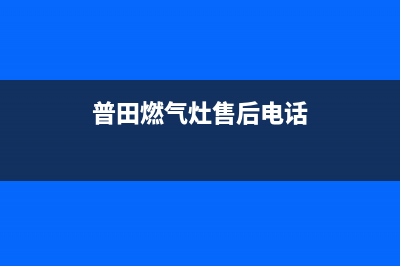 普田燃气灶售后维修服务电话(2022更新)(普田燃气灶售后电话)