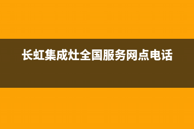 长虹集成灶全国统一服务热线2022已更新(2022更新)(长虹集成灶全国服务网点电话)