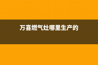 万喜燃气灶全国售后服务中心已更新(2022更新)(万喜燃气灶哪里生产的)