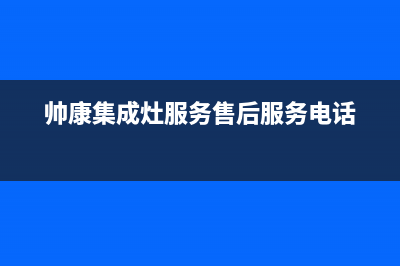 帅康集成灶服务24小时热线电话已更新(2023更新)(帅康集成灶服务售后服务电话)