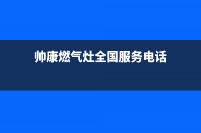 帅康燃气灶全国统一服务热线已更新(2023更新)(帅康燃气灶全国服务电话)