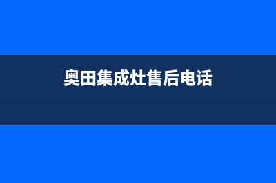 奥田集成灶售后服务电话已更新(2023更新)(奥田集成灶售后电话)