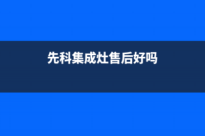 先科集成灶售后客服电话2023已更新(2023更新)(先科集成灶售后好吗)