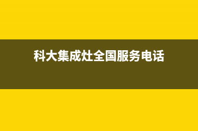 科大集成灶全国售后服务电话(2023更新)(科大集成灶全国服务电话)