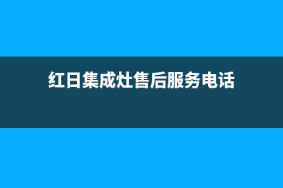 红日集成灶售后电话(2023更新)(红日集成灶售后服务电话)