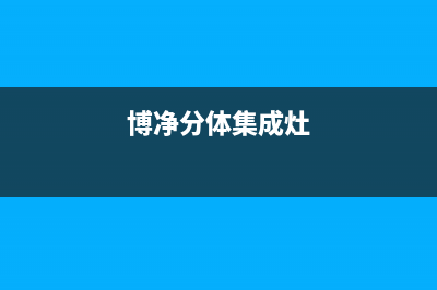 博净集成灶售后服务电话已更新(2022更新)(博净分体集成灶)