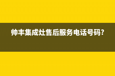 帅丰集成灶售后全国维修电话2023已更新(2023更新)(帅丰集成灶售后服务电话号码?)