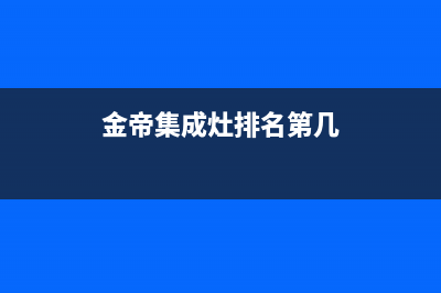 金帝集成灶全国统一服务热线2022已更新(2022更新)(金帝集成灶排名第几)