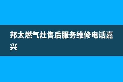 邦太燃气灶售后服务维修电话已更新(2022更新)(邦太燃气灶售后服务维修电话嘉兴)