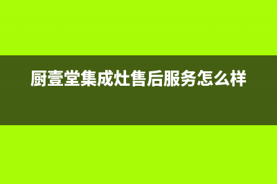 厨壹堂集成灶售后服务电话2023已更新(2023更新)(厨壹堂集成灶售后服务怎么样)