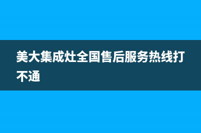 美大集成灶全国统一服务热线(2022更新)(美大集成灶全国售后服务热线打不通)